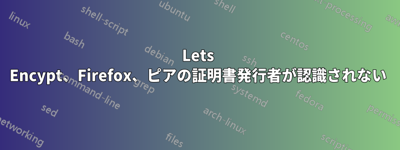 Lets Encypt、Firefox、ピアの証明書発行者が認識されない