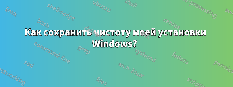 Как сохранить чистоту моей установки Windows? 