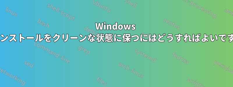 Windows のインストールをクリーンな状態に保つにはどうすればよいですか? 