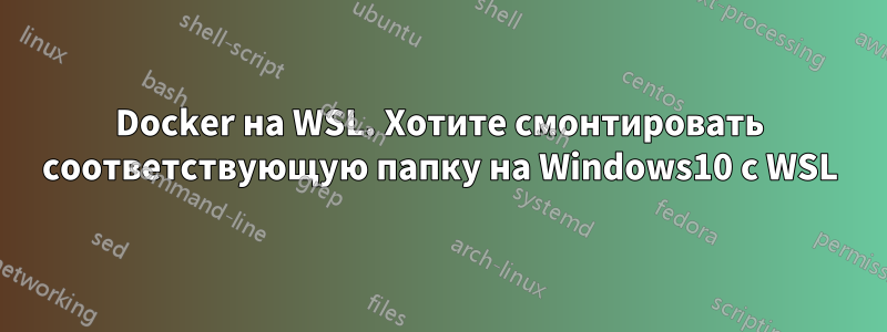 Docker на WSL. Хотите смонтировать соответствующую папку на Windows10 с WSL