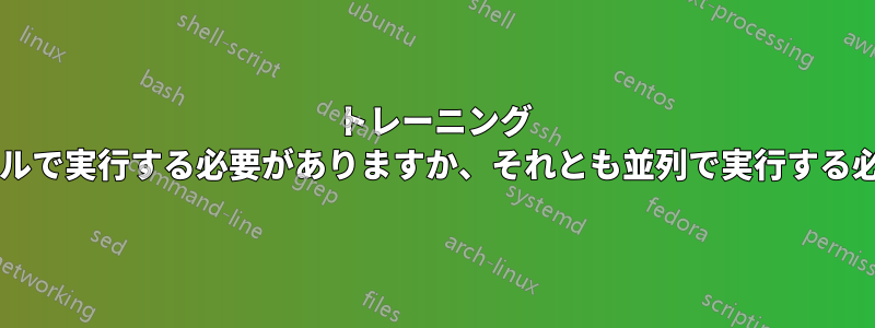トレーニング プロセスはシリアルで実行する必要がありますか、それとも並列で実行する必要がありますか?