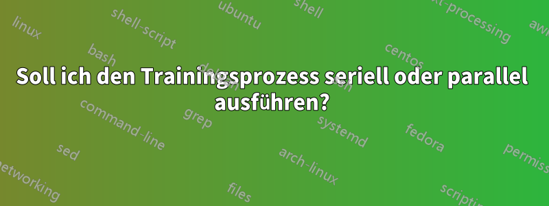 Soll ich den Trainingsprozess seriell oder parallel ausführen?