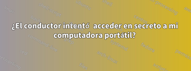 ¿El conductor intentó acceder en secreto a mi computadora portátil?