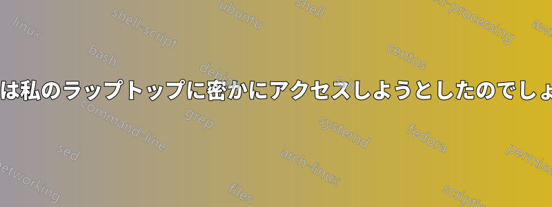 運転手は私のラップトップに密かにアクセスしようとしたのでしょうか?