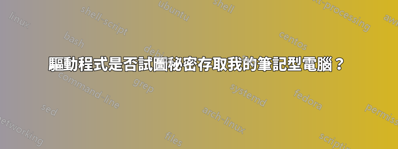 驅動程式是否試圖秘密存取我的筆記型電腦？