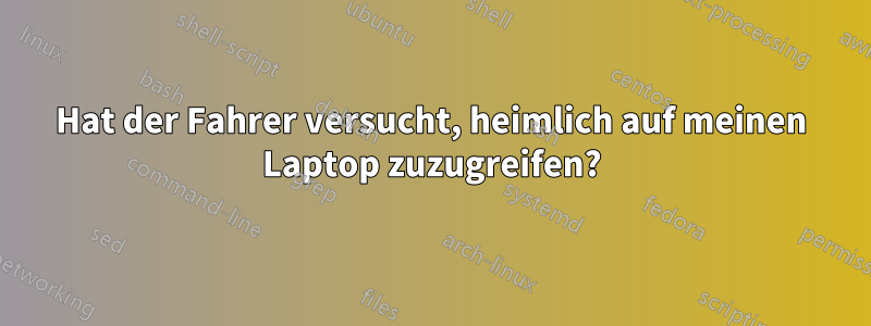 Hat der Fahrer versucht, heimlich auf meinen Laptop zuzugreifen?