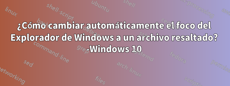 ¿Cómo cambiar automáticamente el foco del Explorador de Windows a un archivo resaltado? -Windows 10