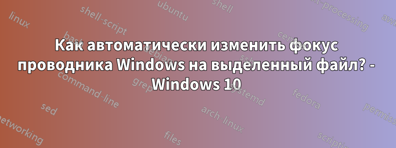 Как автоматически изменить фокус проводника Windows на выделенный файл? - Windows 10