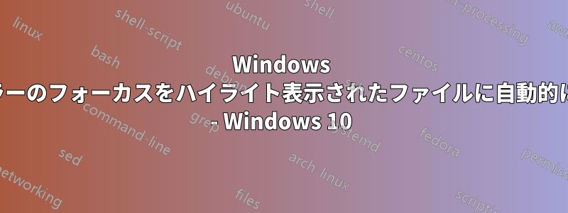 Windows エクスプローラーのフォーカスをハイライト表示されたファイルに自動的に変更する方法 - Windows 10