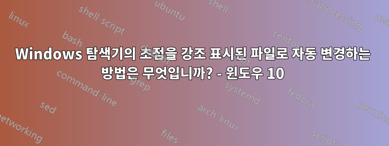 Windows 탐색기의 초점을 강조 표시된 파일로 자동 변경하는 방법은 무엇입니까? - 윈도우 10