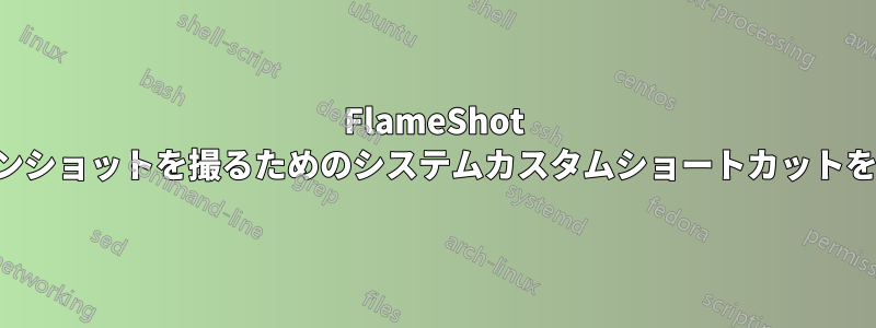 FlameShot 経由でスクリーンショットを撮るためのシステムカスタムショートカットを設定できません