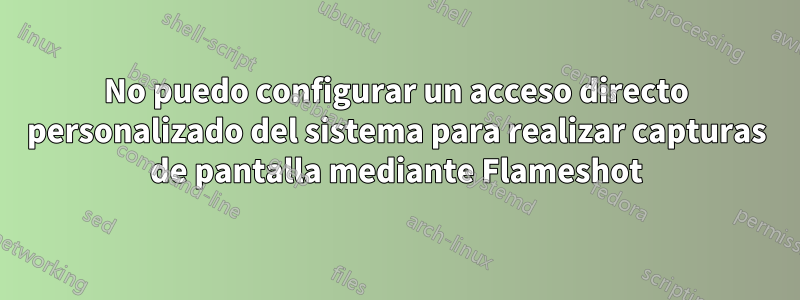 No puedo configurar un acceso directo personalizado del sistema para realizar capturas de pantalla mediante Flameshot