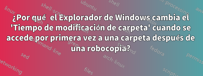 ¿Por qué el Explorador de Windows cambia el 'Tiempo de modificación de carpeta' cuando se accede por primera vez a una carpeta después de una robocopia?