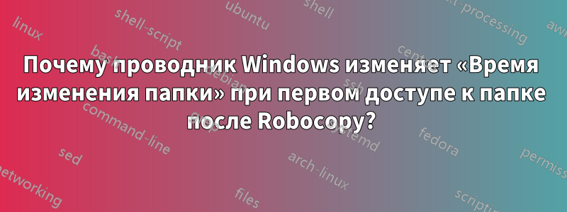 Почему проводник Windows изменяет «Время изменения папки» при первом доступе к папке после Robocopy?