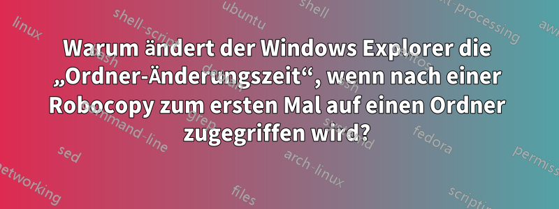 Warum ändert der Windows Explorer die „Ordner-Änderungszeit“, wenn nach einer Robocopy zum ersten Mal auf einen Ordner zugegriffen wird?