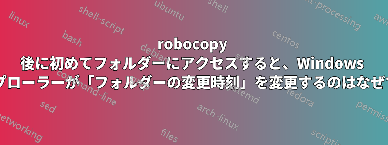 robocopy 後に初めてフォルダーにアクセスすると、Windows エクスプローラーが「フォルダーの変更時刻」を変更するのはなぜですか?