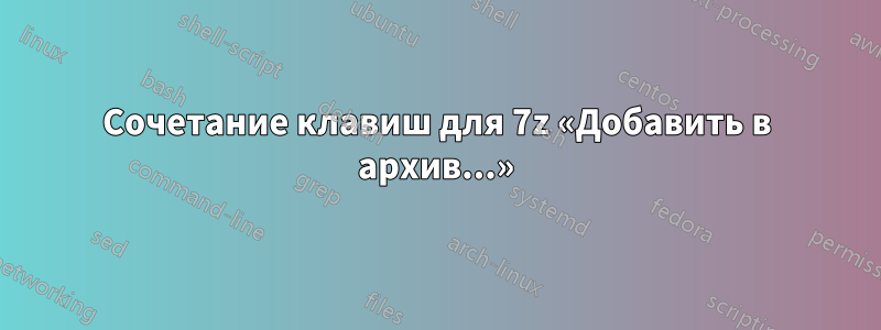 Сочетание клавиш для 7z «Добавить в архив...»