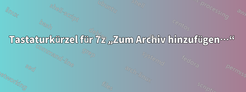 Tastaturkürzel für 7z „Zum Archiv hinzufügen…“