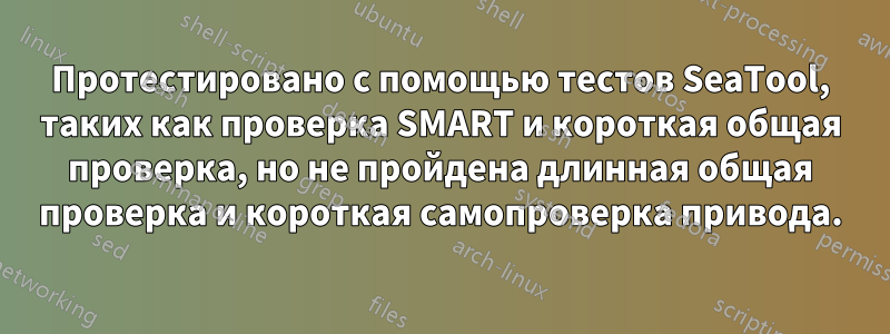 Протестировано с помощью тестов SeaTool, таких как проверка SMART и короткая общая проверка, но не пройдена длинная общая проверка и короткая самопроверка привода.