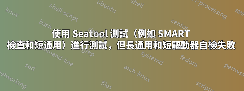 使用 Seatool 測試（例如 SMART 檢查和短通用）進行測試，但長通用和短驅動器自檢失敗