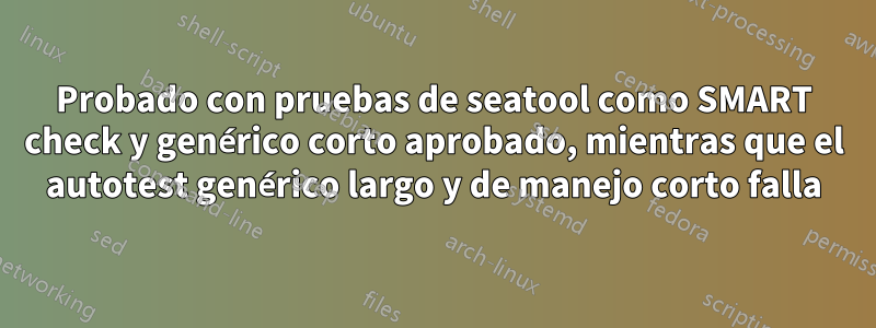 Probado con pruebas de seatool como SMART check y genérico corto aprobado, mientras que el autotest genérico largo y de manejo corto falla