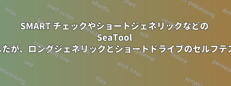 SMART チェックやショートジェネリックなどの SeaTool テストでテストしましたが、ロングジェネリックとショートドライブのセルフテストは失敗しました。