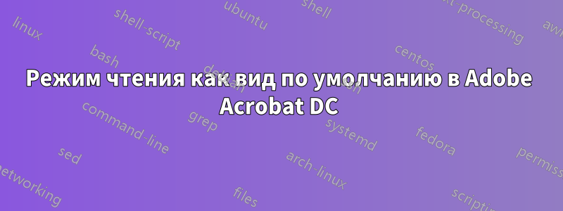 Режим чтения как вид по умолчанию в Adobe Acrobat DC