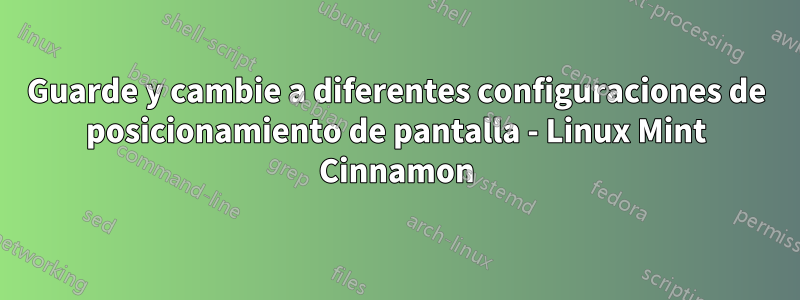 Guarde y cambie a diferentes configuraciones de posicionamiento de pantalla - Linux Mint Cinnamon