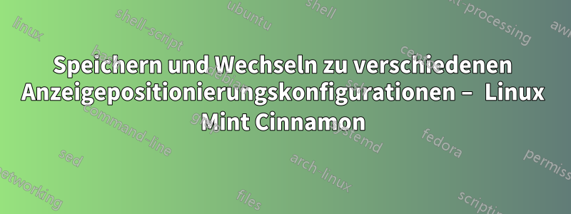 Speichern und Wechseln zu verschiedenen Anzeigepositionierungskonfigurationen – Linux Mint Cinnamon