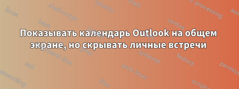 Показывать календарь Outlook на общем экране, но скрывать личные встречи