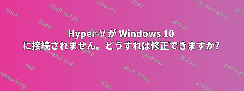 Hyper-V が Windows 10 に接続されません。どうすれば修正できますか?