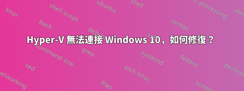 Hyper-V 無法連接 Windows 10，如何修復？