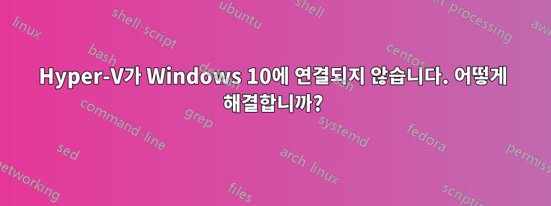 Hyper-V가 Windows 10에 연결되지 않습니다. 어떻게 해결합니까?