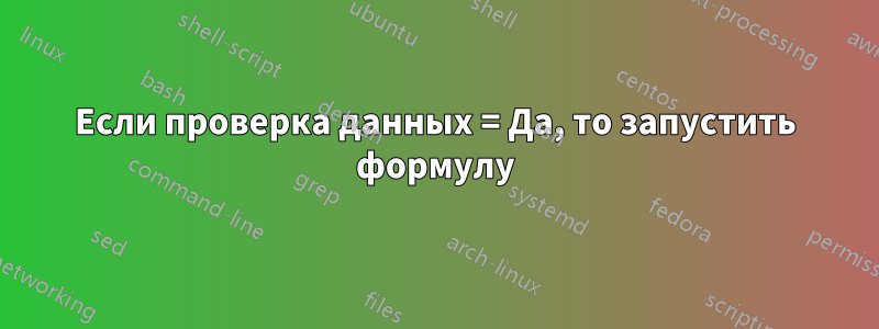 Если проверка данных = Да, то запустить формулу