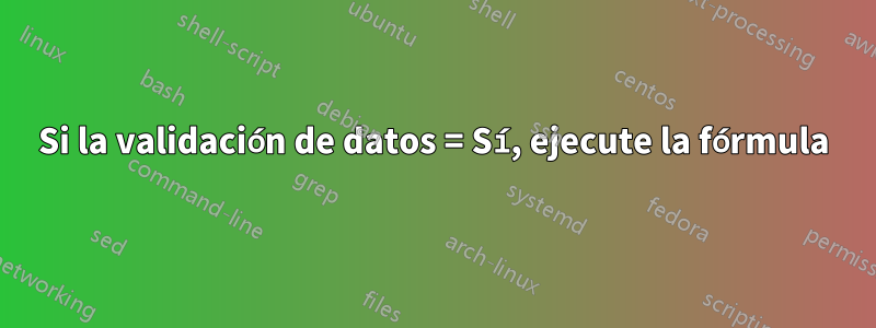 Si la validación de datos = Sí, ejecute la fórmula