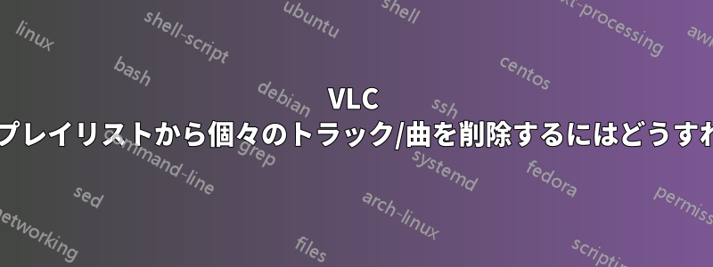 VLC プレイリスト。プレイリストから個々のトラック/曲を削除するにはどうすればいいですか?