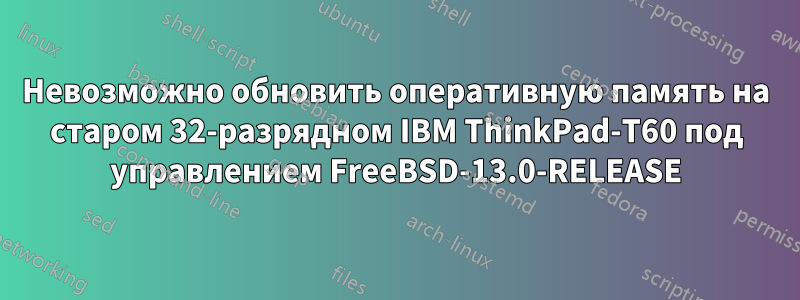Невозможно обновить оперативную память на старом 32-разрядном IBM ThinkPad-T60 под управлением FreeBSD-13.0-RELEASE