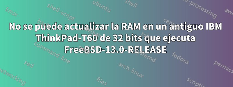 No se puede actualizar la RAM en un antiguo IBM ThinkPad-T60 de 32 bits que ejecuta FreeBSD-13.0-RELEASE