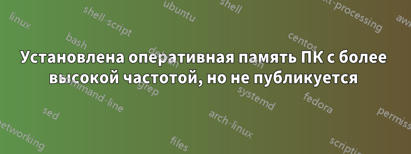 Установлена ​​оперативная память ПК с более высокой частотой, но не публикуется