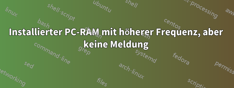 Installierter PC-RAM mit höherer Frequenz, aber keine Meldung