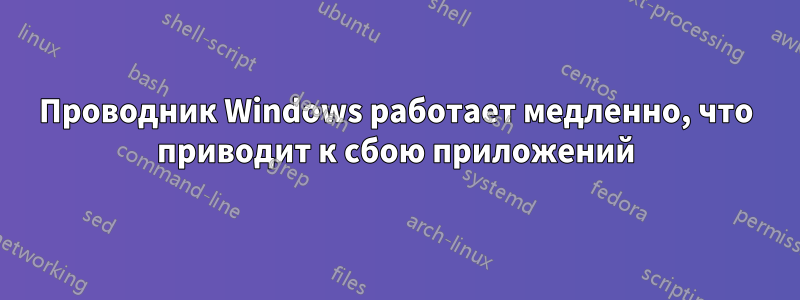 Проводник Windows работает медленно, что приводит к сбою приложений