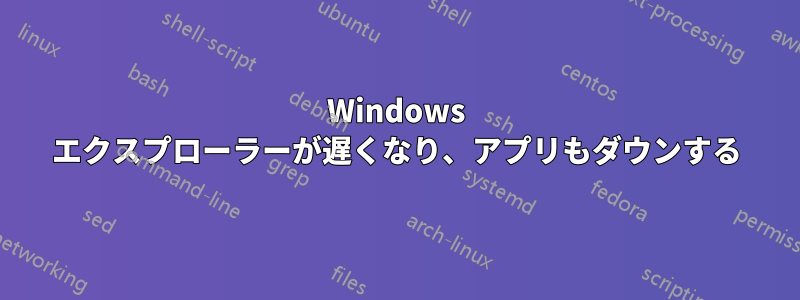 Windows エクスプローラーが遅くなり、アプリもダウンする