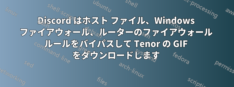 Discord はホスト ファイル、Windows ファイアウォール、ルーターのファイアウォール ルールをバイパスして Tenor の GIF をダウンロードします