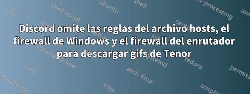 Discord omite las reglas del archivo hosts, el firewall de Windows y el firewall del enrutador para descargar gifs de Tenor