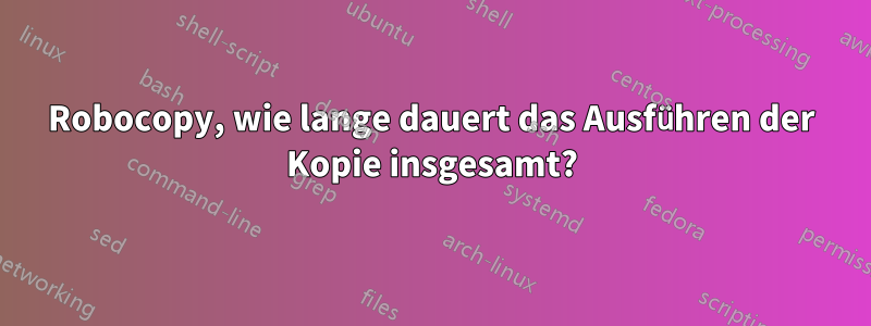Robocopy, wie lange dauert das Ausführen der Kopie insgesamt?