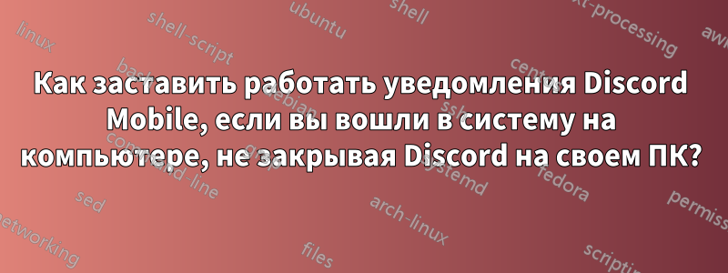 Как заставить работать уведомления Discord Mobile, если вы вошли в систему на компьютере, не закрывая Discord на своем ПК?