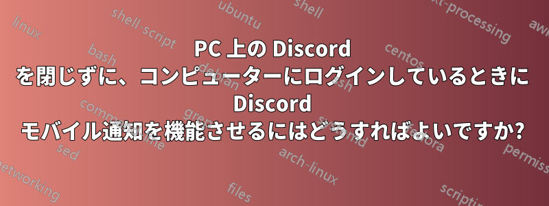PC 上の Discord を閉じずに、コンピューターにログインしているときに Discord モバイル通知を機能させるにはどうすればよいですか?
