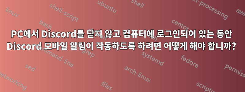 PC에서 Discord를 닫지 않고 컴퓨터에 로그인되어 있는 동안 Discord 모바일 알림이 작동하도록 하려면 어떻게 해야 합니까?