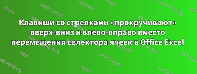 Клавиши со стрелками «прокручивают» вверх-вниз и влево-вправо вместо перемещения селектора ячеек в Office Excel