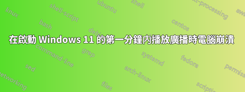在啟動 Windows 11 的第一分鐘內播放廣播時電腦崩潰
